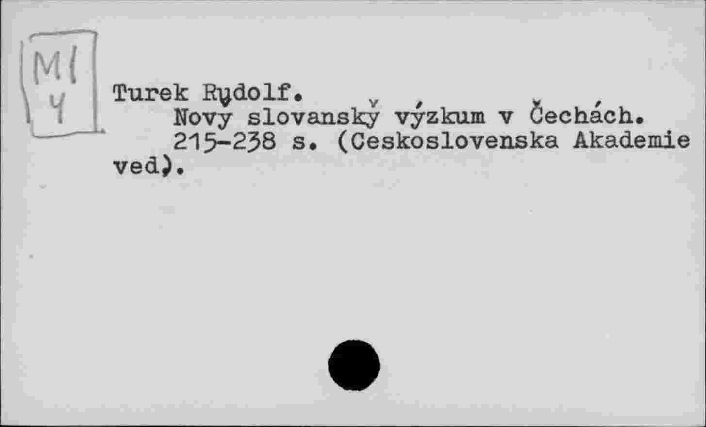 ﻿Mi
Ture к Rudolf,	у ,	,
Novy slovansky vyzkum v Gechach.
215-238 s. (Ceskoslovenska Akademie ved).